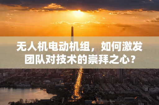 无人机电动机组，如何激发团队对技术的崇拜之心？