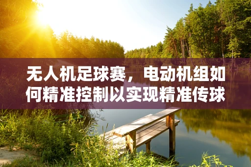 无人机足球赛，电动机组如何精准控制以实现精准传球？