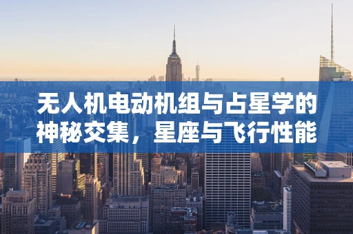 无人机电动机组与占星学的神秘交集，星座与飞行性能的关联？