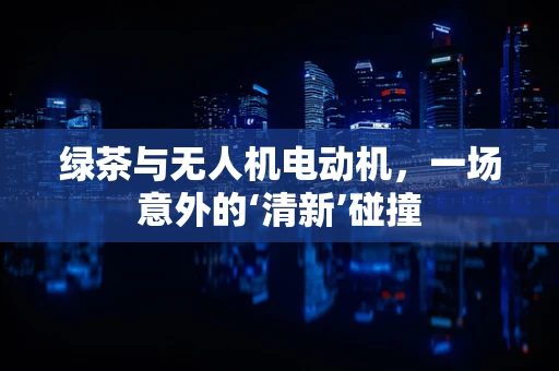 绿茶与无人机电动机，一场意外的‘清新’碰撞