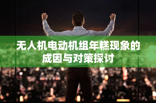 无人机电动机组年糕现象的成因与对策探讨
