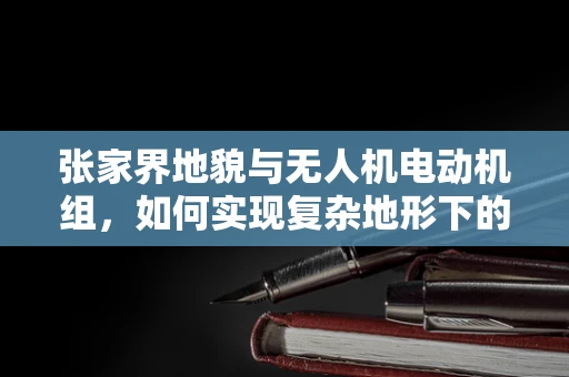 张家界地貌与无人机电动机组，如何实现复杂地形下的稳定飞行？