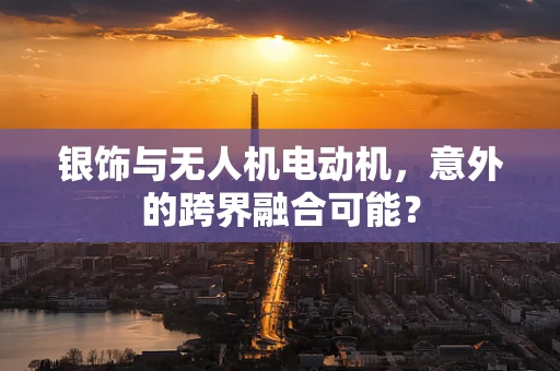 银饰与无人机电动机，意外的跨界融合可能？
