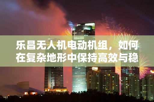 乐昌无人机电动机组，如何在复杂地形中保持高效与稳定？