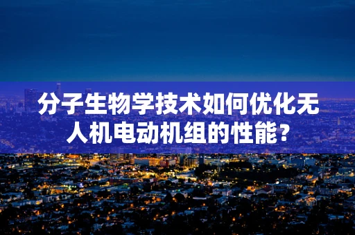 分子生物学技术如何优化无人机电动机组的性能？