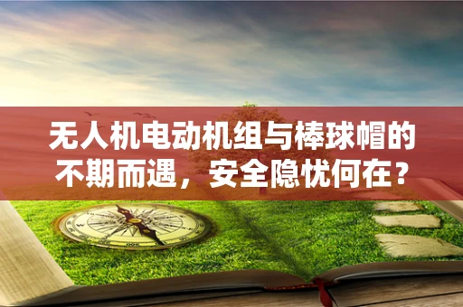 无人机电动机组与棒球帽的不期而遇，安全隐忧何在？