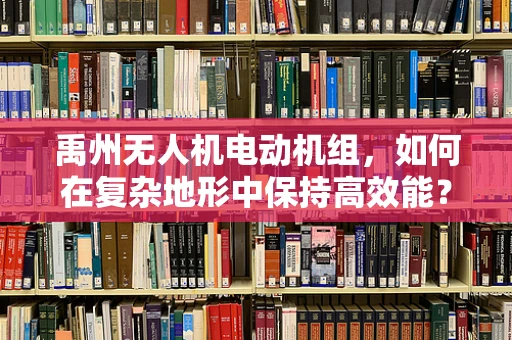 禹州无人机电动机组，如何在复杂地形中保持高效能？