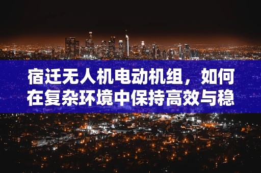 宿迁无人机电动机组，如何在复杂环境中保持高效与稳定？