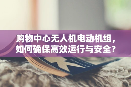 购物中心无人机电动机组，如何确保高效运行与安全？