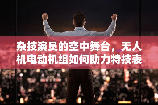 杂技演员的空中舞台，无人机电动机组如何助力特技表演？