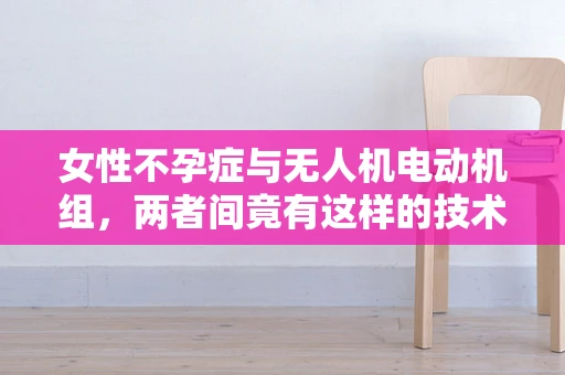女性不孕症与无人机电动机组，两者间竟有这样的技术关联？