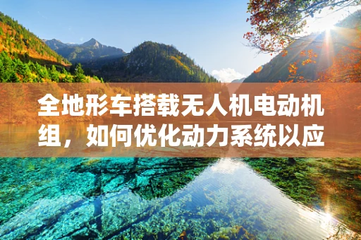全地形车搭载无人机电动机组，如何优化动力系统以应对复杂地形？