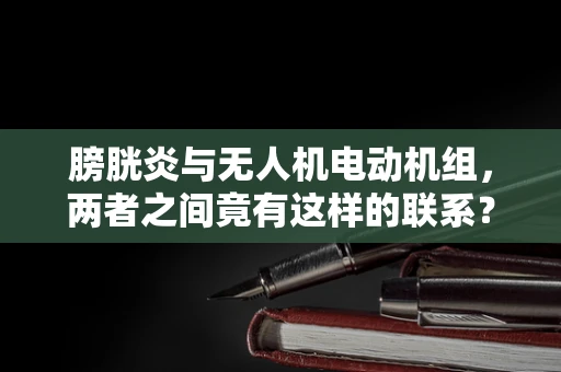 膀胱炎与无人机电动机组，两者之间竟有这样的联系？