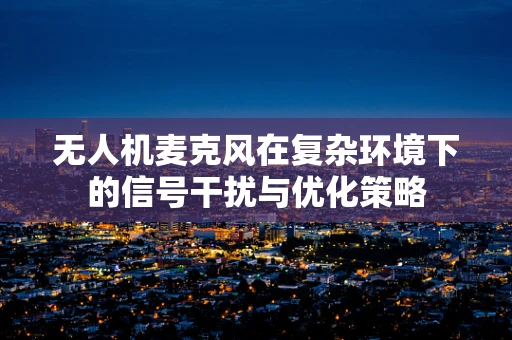 无人机麦克风在复杂环境下的信号干扰与优化策略
