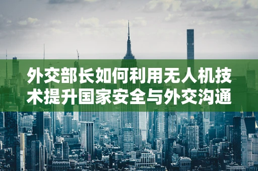 外交部长如何利用无人机技术提升国家安全与外交沟通？