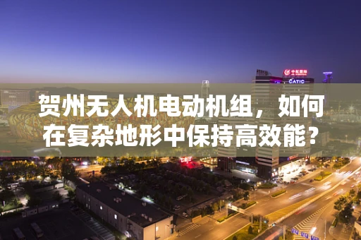 贺州无人机电动机组，如何在复杂地形中保持高效能？