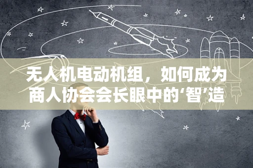 无人机电动机组，如何成为商人协会会长眼中的‘智’造先锋？