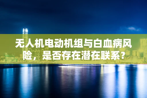 无人机电动机组与白血病风险，是否存在潜在联系？