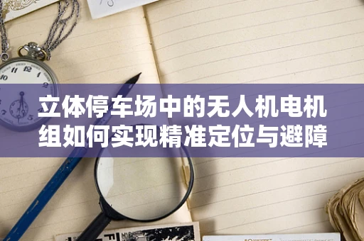 立体停车场中的无人机电机组如何实现精准定位与避障？