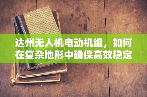 达州无人机电动机组，如何在复杂地形中确保高效稳定飞行？