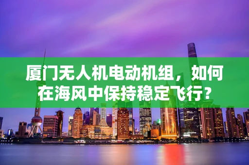 厦门无人机电动机组，如何在海风中保持稳定飞行？