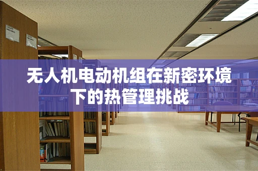 无人机电动机组在新密环境下的热管理挑战