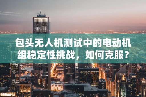 包头无人机测试中的电动机组稳定性挑战，如何克服？