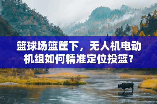 篮球场篮筐下，无人机电动机组如何精准定位投篮？