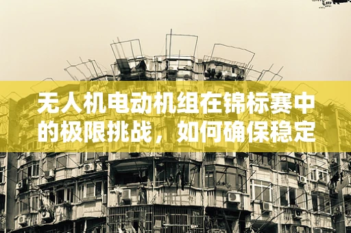 无人机电动机组在锦标赛中的极限挑战，如何确保稳定与高效？