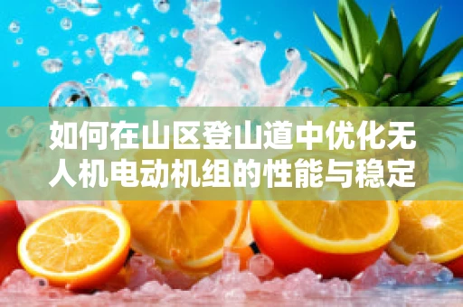 如何在山区登山道中优化无人机电动机组的性能与稳定性？