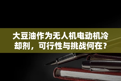 大豆油作为无人机电动机冷却剂，可行性与挑战何在？