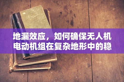 地漏效应，如何确保无人机电动机组在复杂地形中的稳定运行？