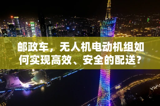 邮政车，无人机电动机组如何实现高效、安全的配送？