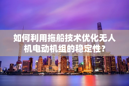 如何利用拖船技术优化无人机电动机组的稳定性？