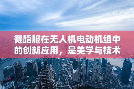 舞蹈服在无人机电动机组中的创新应用，是美学与技术的完美融合吗？