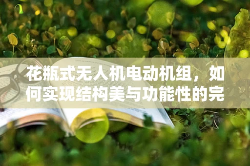 花瓶式无人机电动机组，如何实现结构美与功能性的完美融合？