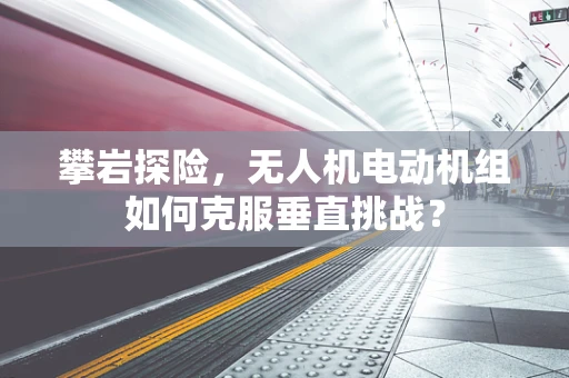 攀岩探险，无人机电动机组如何克服垂直挑战？