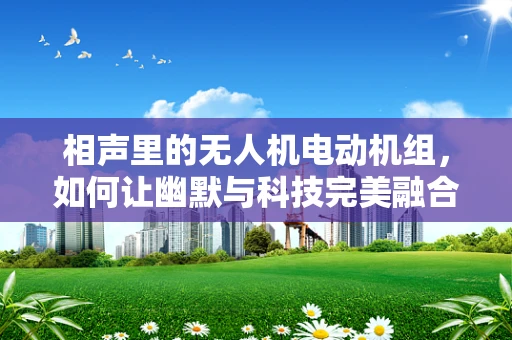 相声里的无人机电动机组，如何让幽默与科技完美融合？