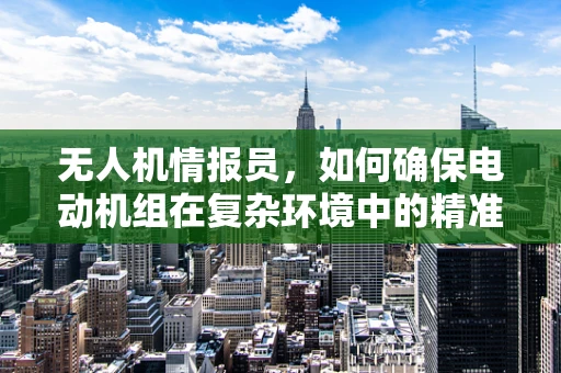无人机情报员，如何确保电动机组在复杂环境中的精准操控？