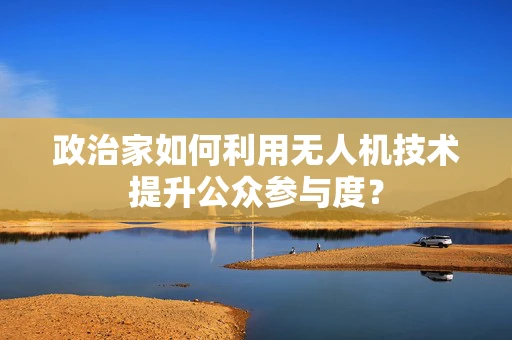 政治家如何利用无人机技术提升公众参与度？