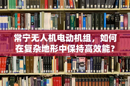 常宁无人机电动机组，如何在复杂地形中保持高效能？