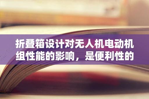 折叠箱设计对无人机电动机组性能的影响，是便利性的牺牲还是技术创新的飞跃？