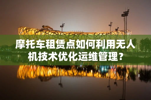 摩托车租赁点如何利用无人机技术优化运维管理？