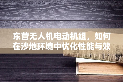 东营无人机电动机组，如何在沙地环境中优化性能与效率？