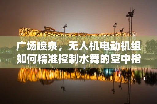 广场喷泉，无人机电动机组如何精准控制水舞的空中指挥官？