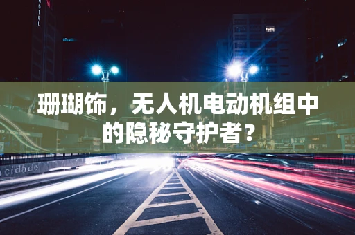 珊瑚饰，无人机电动机组中的隐秘守护者？