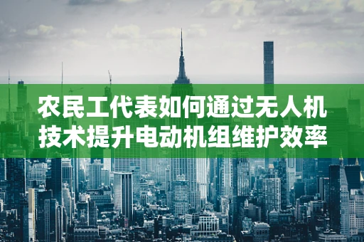 农民工代表如何通过无人机技术提升电动机组维护效率？