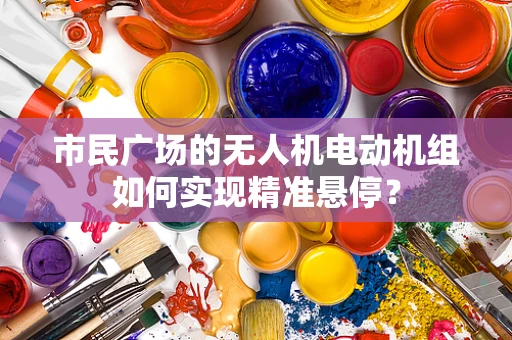 市民广场的无人机电动机组如何实现精准悬停？