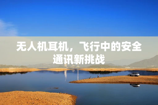 无人机耳机，飞行中的安全通讯新挑战