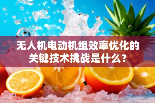 无人机电动机组效率优化的关键技术挑战是什么？